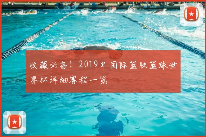 收藏必备！2019年国际篮联篮球世界杯详细赛程一览