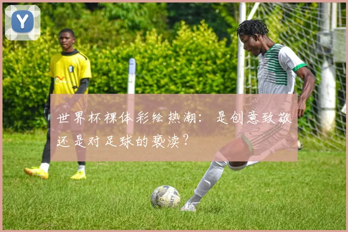 世界杯裸体彩绘热潮:是创意致敬还是对足球的亵渎?