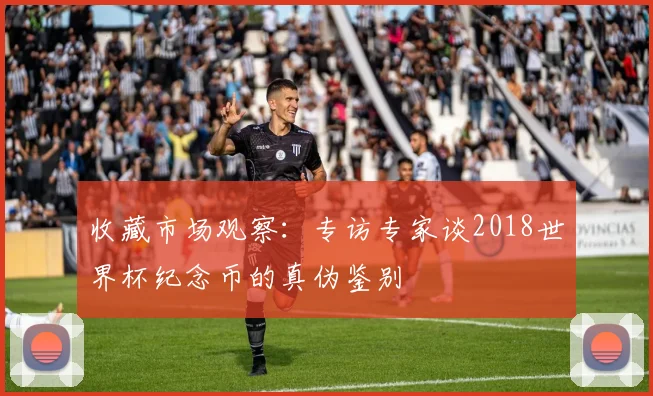 收藏市场观察：专访专家谈2018世界杯纪念币的真伪鉴别