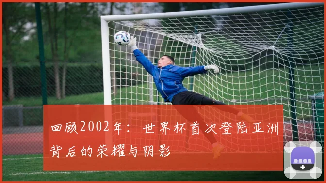回顾2002年：世界杯首次登陆亚洲背后的荣耀与阴影