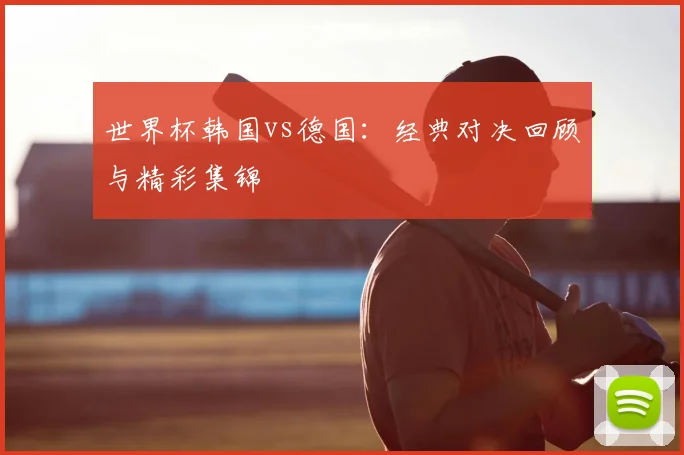 世界杯韩国vs德国：经典对决回顾与精彩集锦