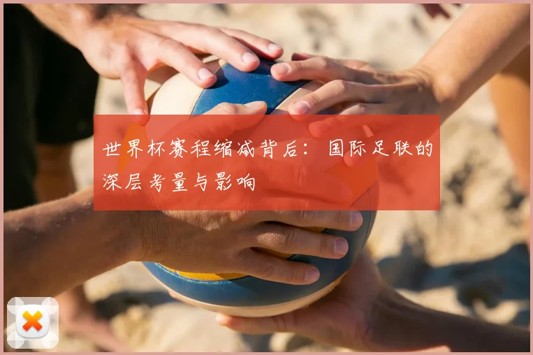 世界杯赛程缩减背后:国际足联的深层考量与影响