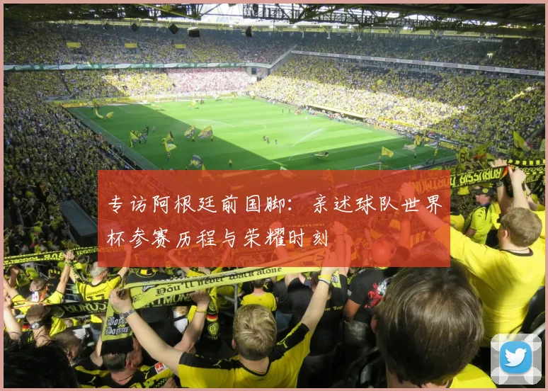 专访阿根廷前国脚:亲述球队世界杯参赛历程与荣耀时刻